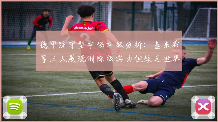 德甲防守型中场评级分析：基米希等三人展现洲际级实力但缺乏世界级球员