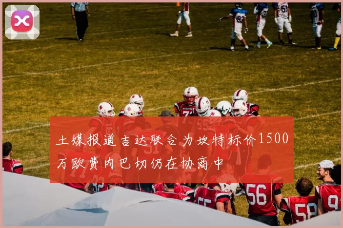 土媒报道吉达联合为坎特标价1500万欧费内巴切仍在协商中