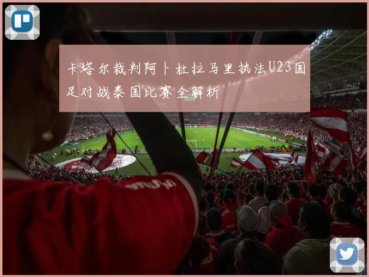 卡塔尔裁判阿卜杜拉马里执法U23国足对战泰国比赛全解析