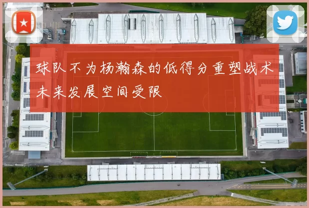球队不为杨瀚森的低得分重塑战术未来发展空间受限