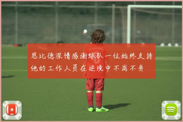 恩比德深情感谢球队一位始终支持他的工作人员在逆境中不离不弃