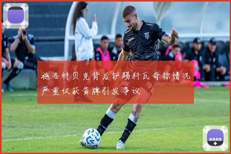 施洛特贝克背后铲踢科瓦奇称情况严重仅获黄牌引发争议