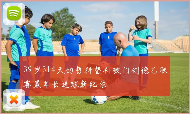 39岁314天的哲科替补破门创德乙联赛最年长进球新纪录