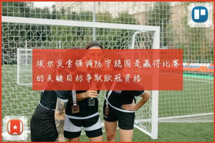 埃尔莫索强调防守稳固是赢得比赛的关键目标争取欧冠资格